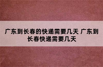 广东到长春的快递需要几天 广东到长春快递需要几天